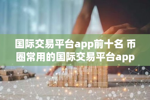 国际交易平台app前十名 币圈常用的国际交易平台app