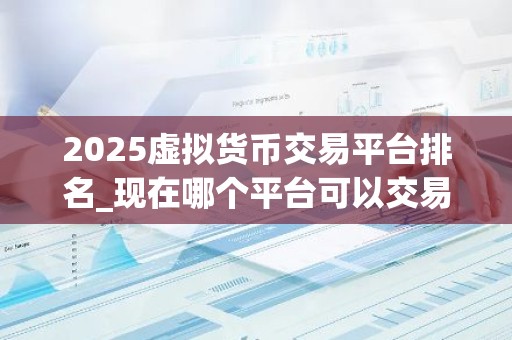 2025虚拟货币交易平台排名_现在哪个平台可以交易比特币？