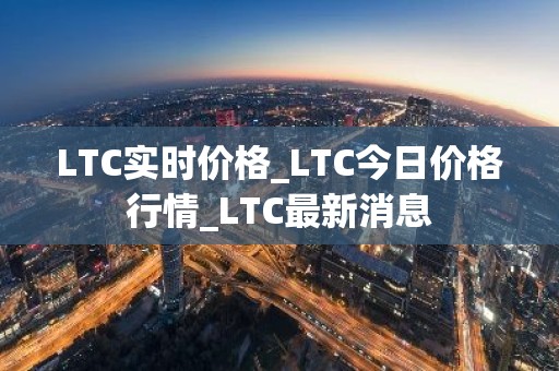 LTC实时价格_LTC今日价格行情_LTC最新消息