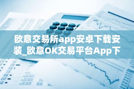 欧意交易所app安卓下载安装_欧意OK交易平台App下载教程