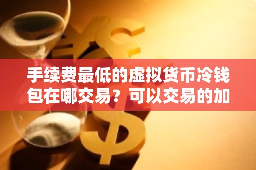 手续费最低的虚拟货币冷钱包在哪交易？可以交易的加密虚拟币浏览器推荐