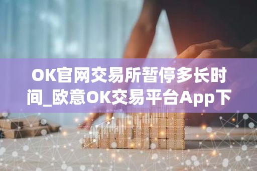 OK官网交易所暂停多长时间_欧意OK交易平台App下载教程