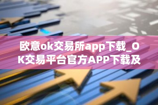 欧意ok交易所app下载_OK交易平台官方APP下载及安装指南