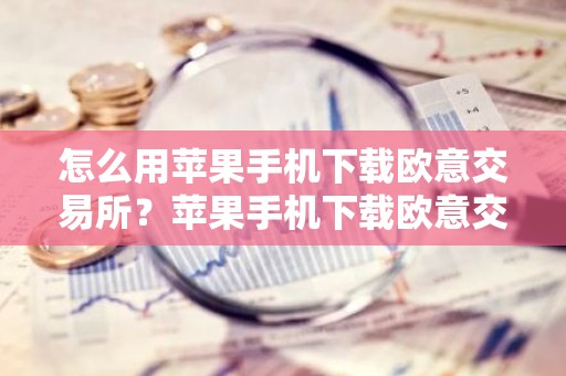 怎么用苹果手机下载欧意交易所？苹果手机下载欧意交易所指南