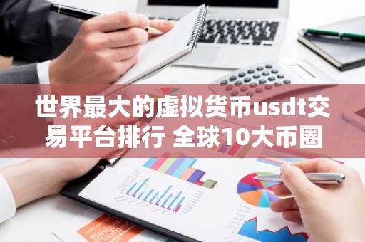 世界最大的虚拟货币usdt交易平台排行 全球10大币圈usdt交易平台排名2023