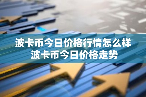 波卡币今日价格行情怎么样 波卡币今日价格走势