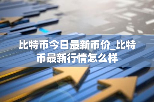 比特币今日最新币价_比特币最新行情怎么样