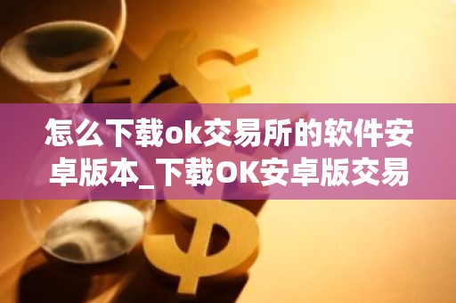怎么下载ok交易所的软件安卓版本_下载OK安卓版交易软件教程