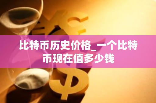 比特币历史价格_一个比特币现在值多少钱