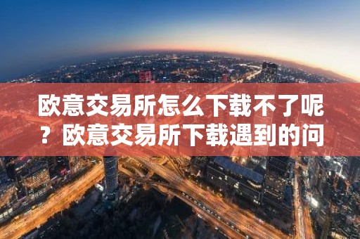 欧意交易所怎么下载不了呢？欧意交易所下载遇到的问题
