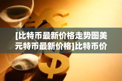 [比特币最新价格走势图美元特币最新价格]比特币价格