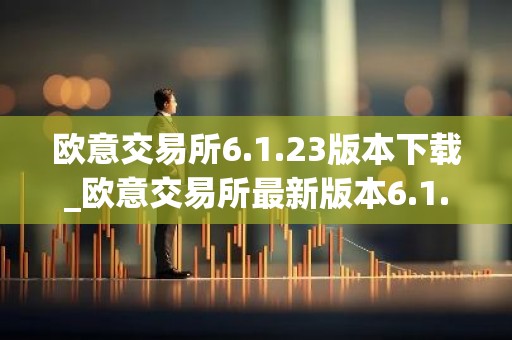 欧意交易所6.1.23版本下载_欧意交易所最新版本6.1.23隆重登场