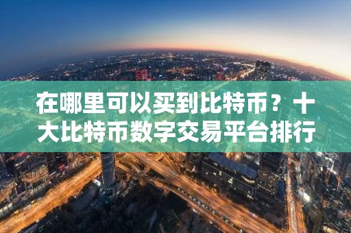 在哪里可以买到比特币？十大比特币数字交易平台排行榜
