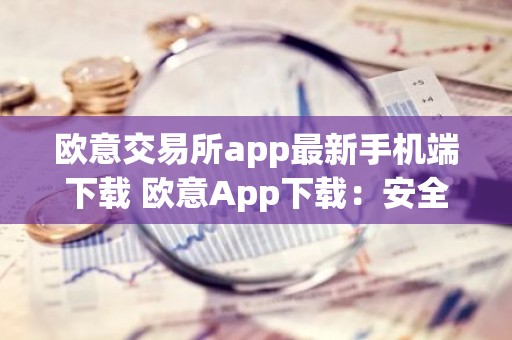 欧意交易所app最新手机端下载 欧意App下载：安全便捷的数字资产交易