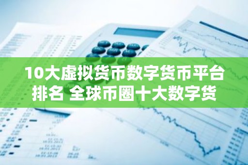 10大虚拟货币数字货币平台排名 全球币圈十大数字货币平台