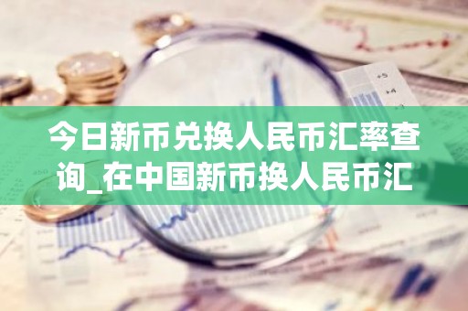 今日新币兑换人民币汇率查询_在中国新币换人民币汇率查询