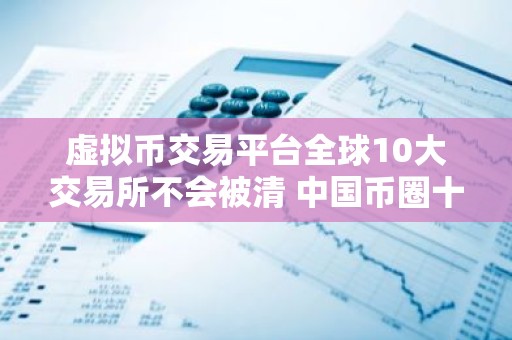 虚拟币交易平台全球10大交易所不会被清 中国币圈十大比特币平台