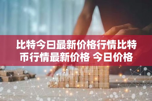 比特今曰最新价格行情比特币行情最新价格 今日价格