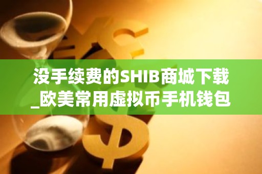 没手续费的SHIB商城下载_欧美常用虚拟币手机钱包iOS榜单