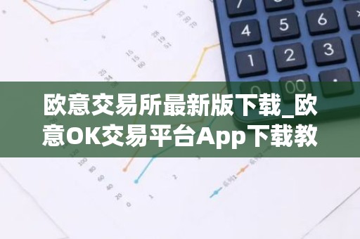 欧意交易所最新版下载_欧意OK交易平台App下载教程