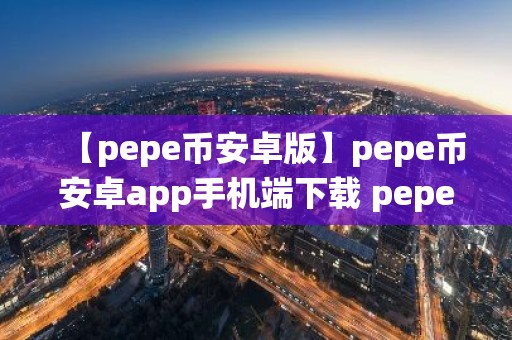 【pepe币安卓版】pepe币安卓app手机端下载 pepe币交易所安卓系统