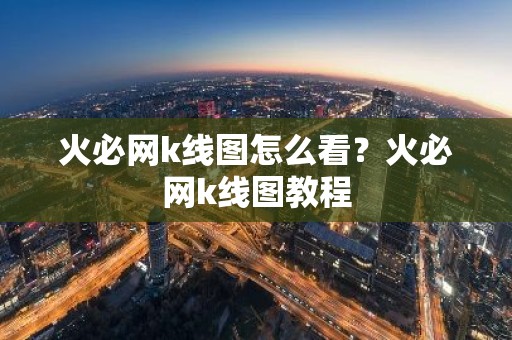 火必网k线图怎么看？火必网k线图教程