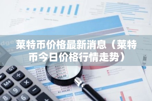 莱特币价格最新消息（莱特币今日价格行情走势）