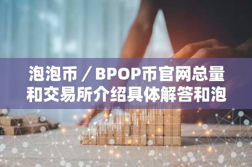 泡泡币／BPOP币官网总量和交易所介绍具体解答和泡泡币是什么细致分析