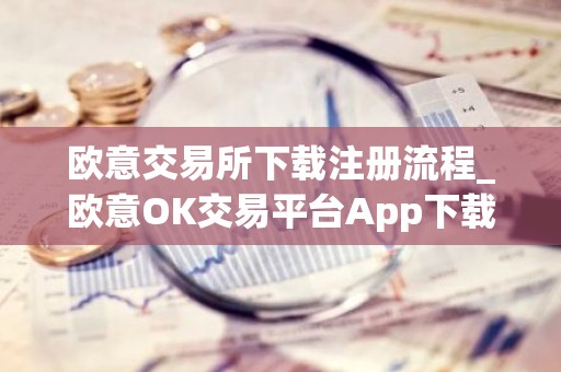 欧意交易所下载注册流程_欧意OK交易平台App下载教程