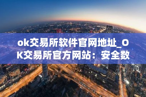 ok交易所软件官网地址_OK交易所官方网站：安全数字资产交易平台
