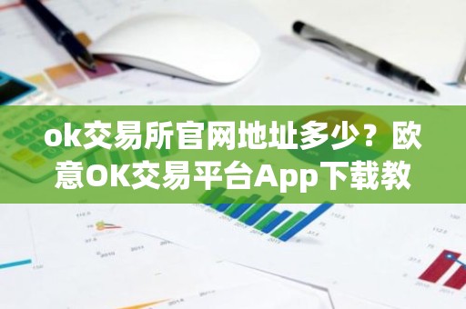 ok交易所官网地址多少？欧意OK交易平台App下载教程