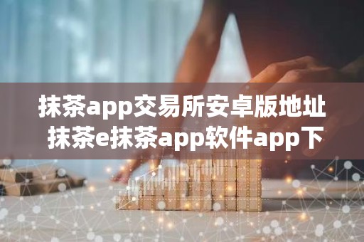 抹茶app交易所安卓版地址 抹茶e抹茶app软件app下载
