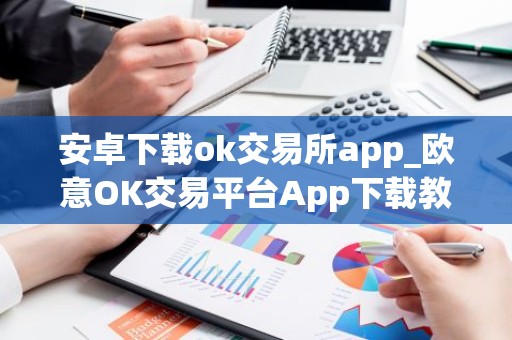 安卓下载ok交易所app_欧意OK交易平台App下载教程