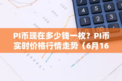 PI币现在多少钱一枚？PI币实时价格行情走势（6月16日）