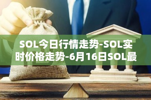 SOL今日行情走势-SOL实时价格走势-6月16日SOL最新价格