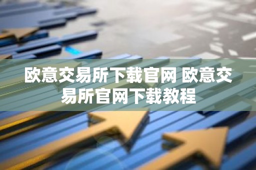 欧意交易所下载官网 欧意交易所官网下载教程