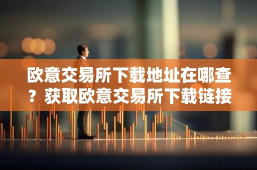 欧意交易所下载地址在哪查？获取欧意交易所下载链接