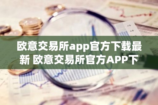 欧意交易所app官方下载最新 欧意交易所官方APP下载教程指南