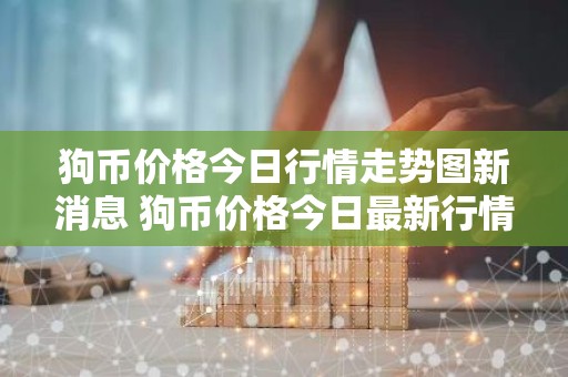 狗币价格今日行情走势图新消息 狗币价格今日最新行情
