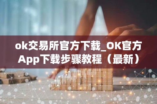 ok交易所官方下载_OK官方App下载步骤教程（最新）