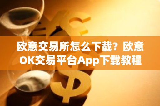 欧意交易所怎么下载？欧意OK交易平台App下载教程