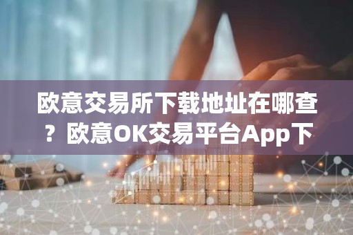 欧意交易所下载地址在哪查？欧意OK交易平台App下载教程