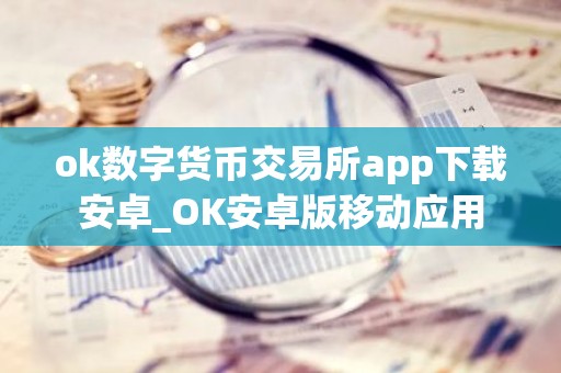 ok数字货币交易所app下载安卓_OK安卓版移动应用