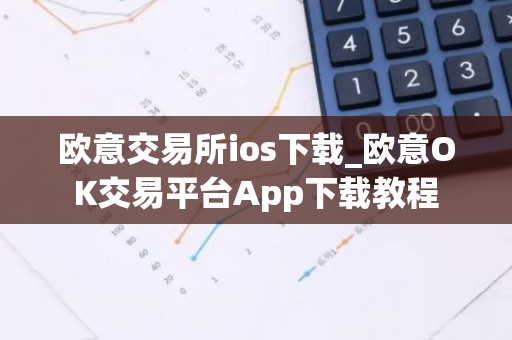 欧意交易所ios下载_欧意OK交易平台App下载教程