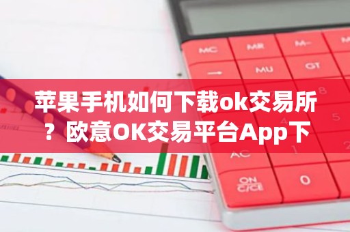 苹果手机如何下载ok交易所？欧意OK交易平台App下载教程