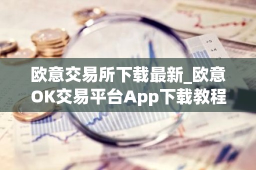 欧意交易所下载最新_欧意OK交易平台App下载教程