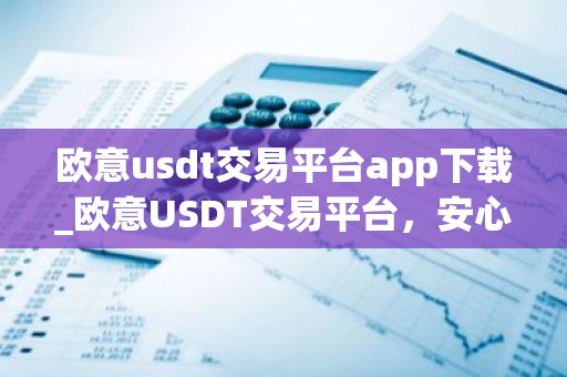欧意usdt交易平台app下载_欧意USDT交易平台，安心投资，便捷操作