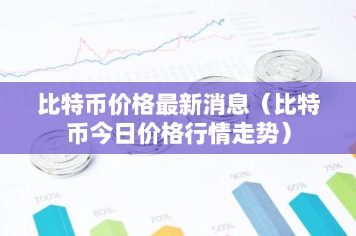 比特币价格最新消息（比特币今日价格行情走势）