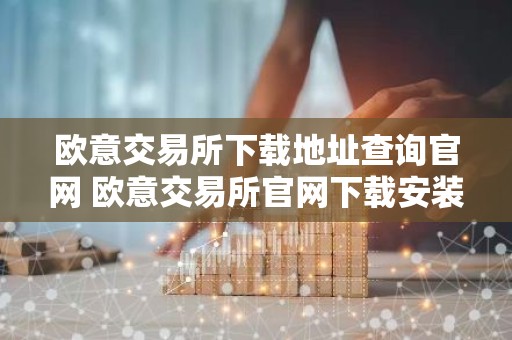 欧意交易所下载地址查询官网 欧意交易所官网下载安装教程