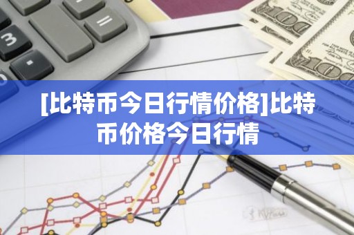 [比特币今日行情价格]比特币价格今日行情